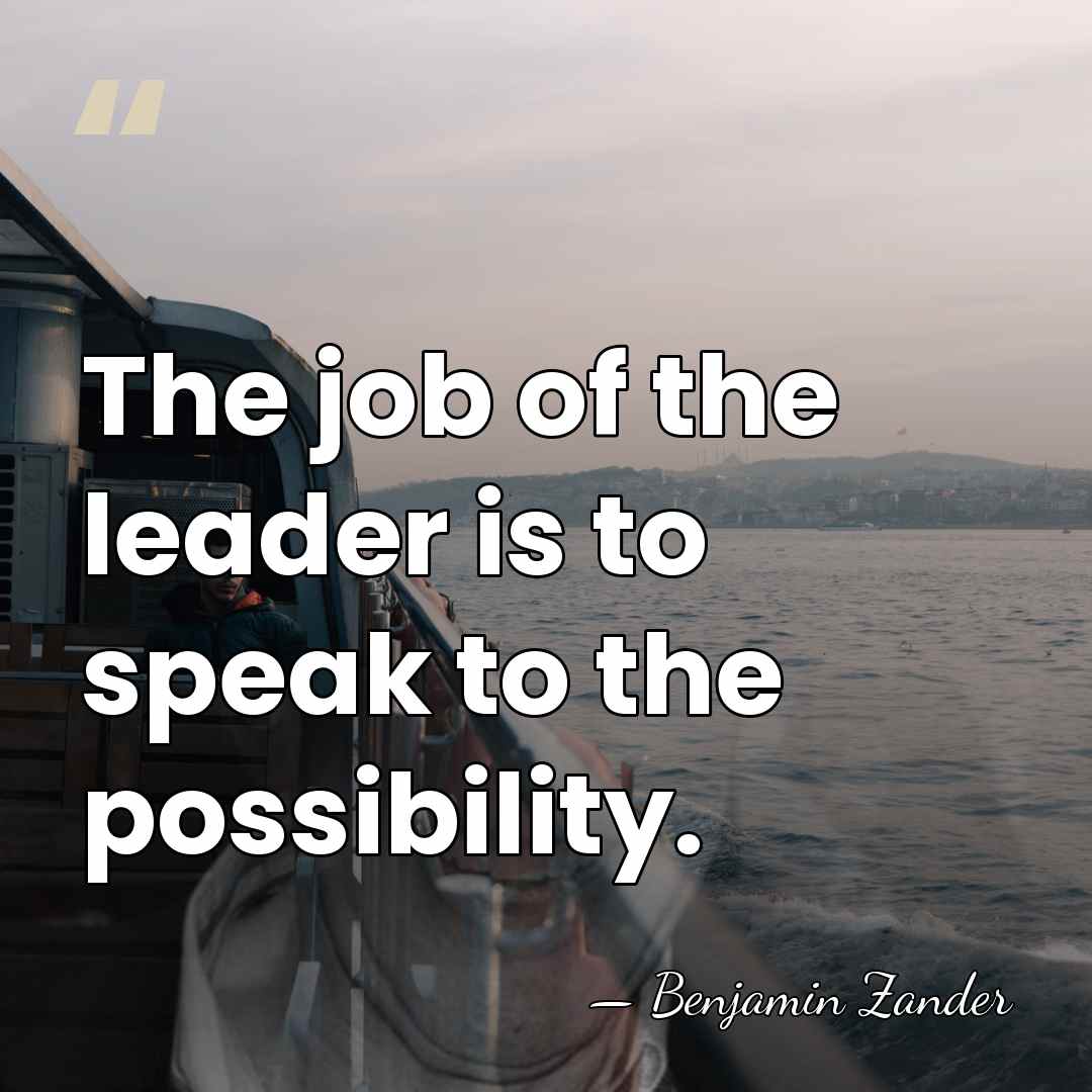 The job of the leader is to speak to the possibility. - Benjamin Zander