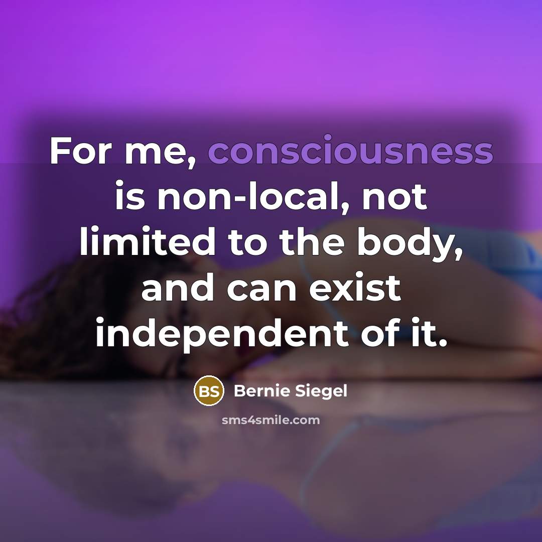 “For me, consciousness is non-local, not limited to the body,…” quote by Bernie Siegel
