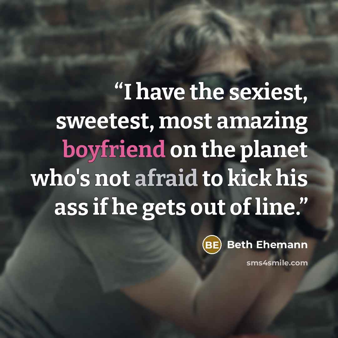 “I have the sexiest, sweetest, most amazing boyfriend on the planet who's not afraid to kick his ass if he gets out of line.” quote by Beth Ehemann
