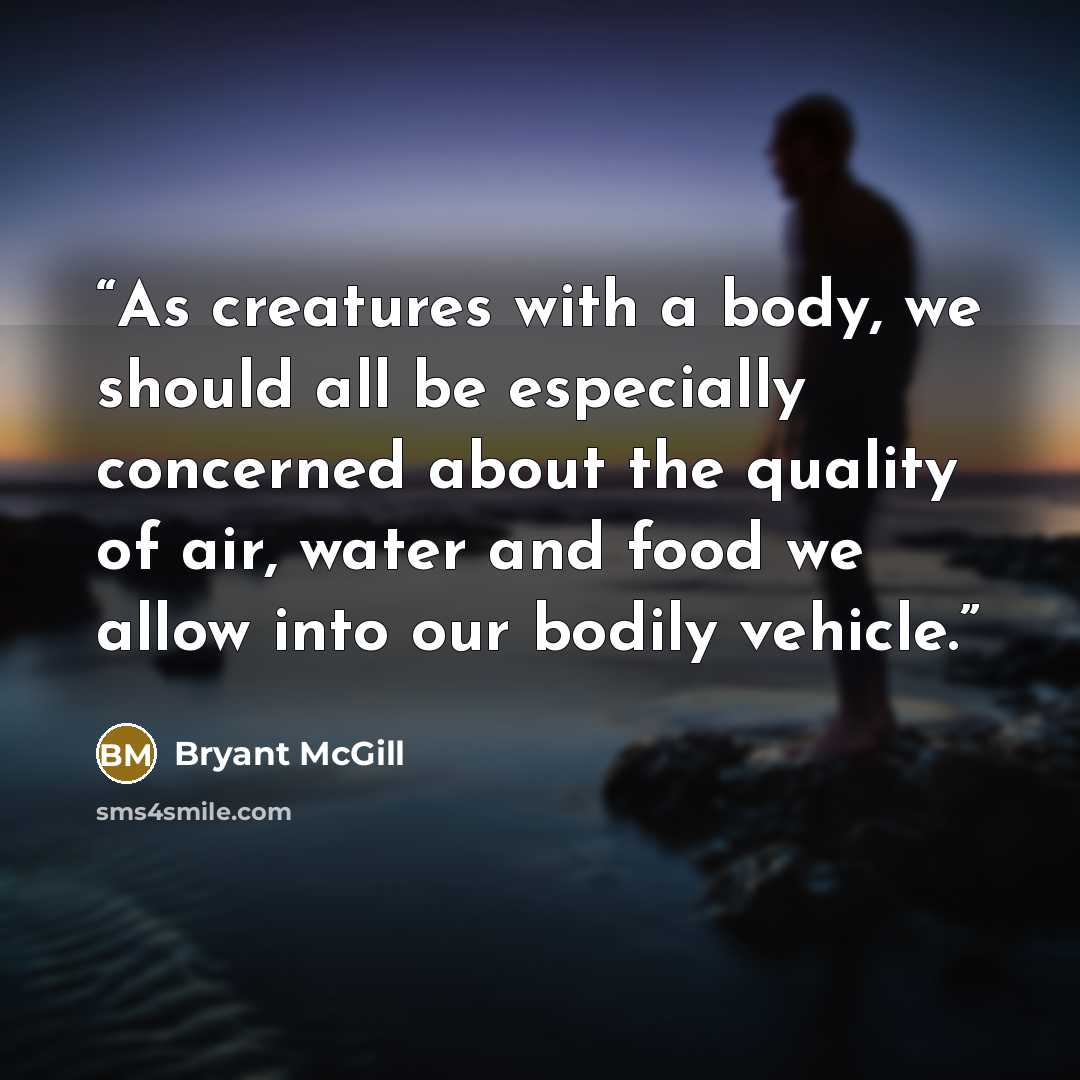 “As creatures with a body, we should all be especially concerned about the quality of air, water and food we allow into our bodily vehicle.” quote by Bryant McGill