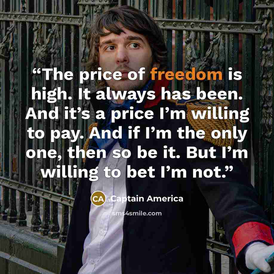“The price of freedom is high. It always has been. And it’s a price I’m willing to pay. And if I’m the only one, then so be it. But I’m willing to bet I’m not.” quote by Captain America