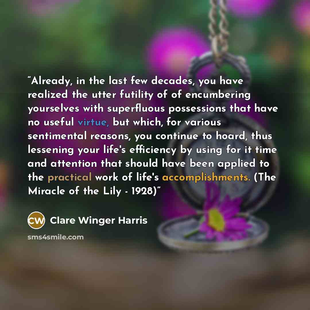 “Already, in the last few decades, you have realized the utter futility of of encumbering yourselves with superfluous possessions that have no useful virtue, but which, for various sentimental reasons, you continue to hoard, thus lessening your life's efficiency by using for it time and attention…” quote by Clare Winger Harris