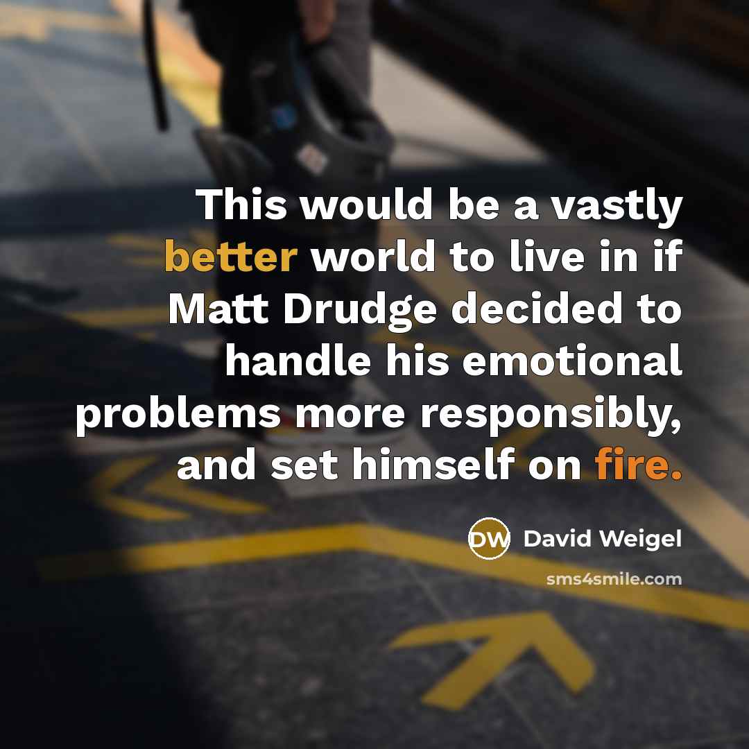“This would be a vastly better world to live in if Matt Drudge decided to handle his emotional problems more responsibly, and set himself on fire.” quote by David Weigel