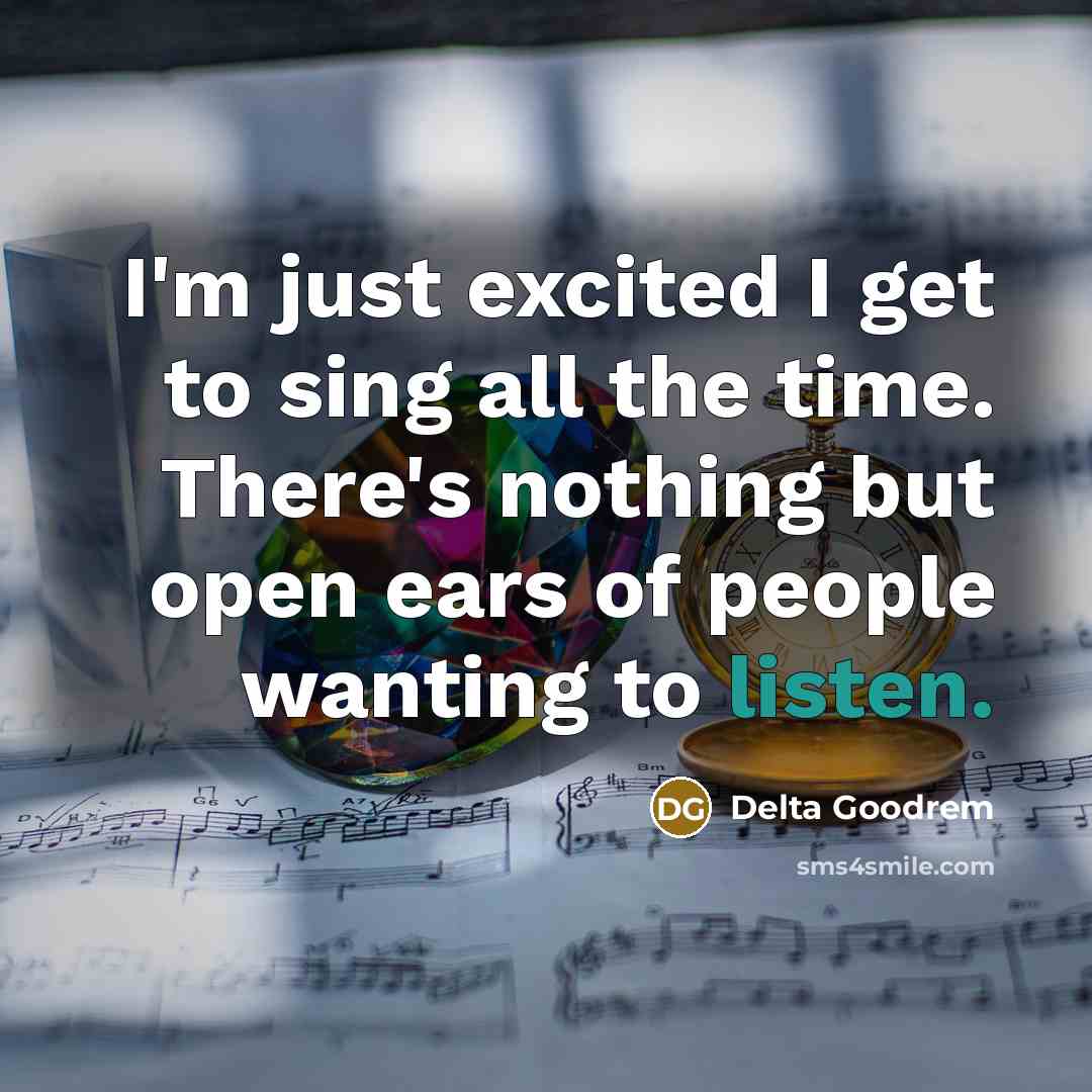 “I'm just excited I get to sing all the time.…” quote by Delta Goodrem