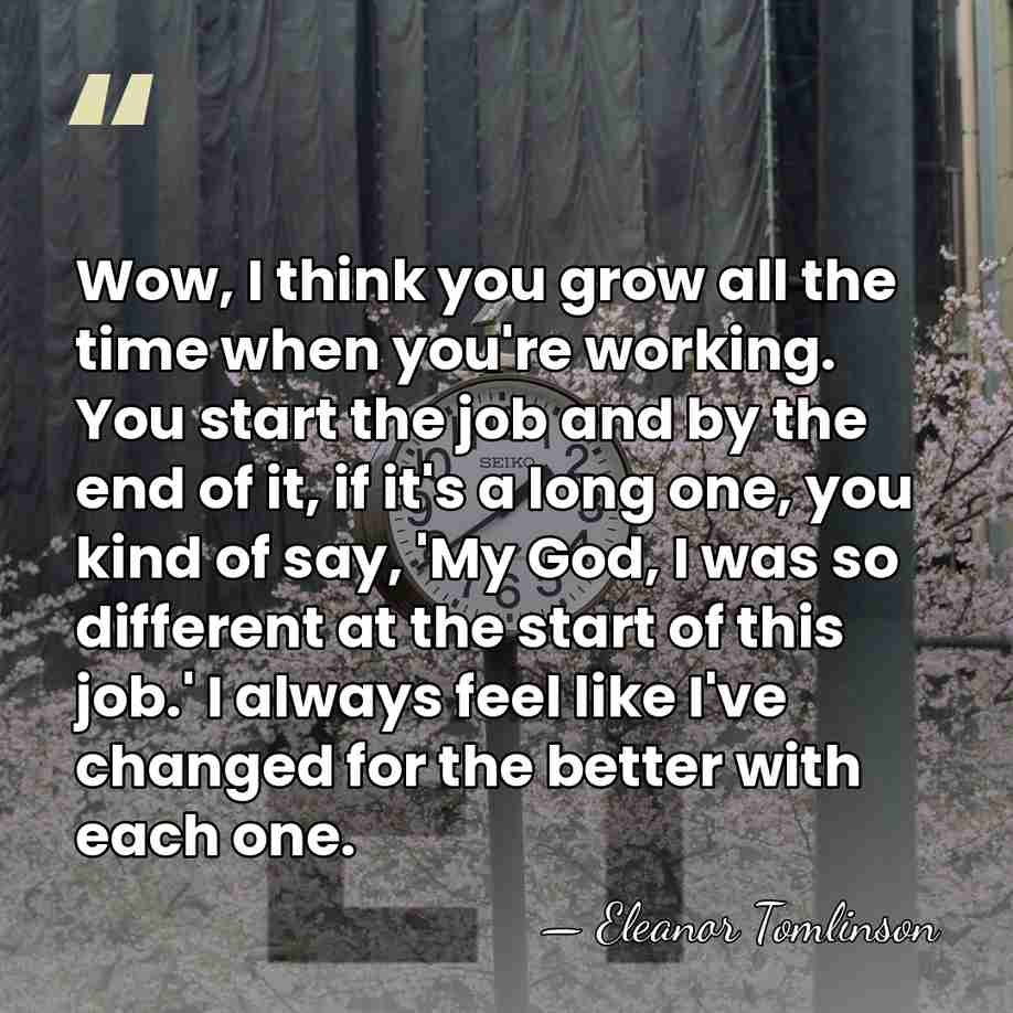 Wow, I think you grow all the time when you're working. You&hellip; - Eleanor Tomlinson