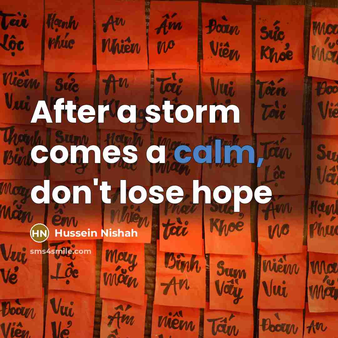 “After a storm comes a calm, don't lose hope…” quote by Hussein Nishah