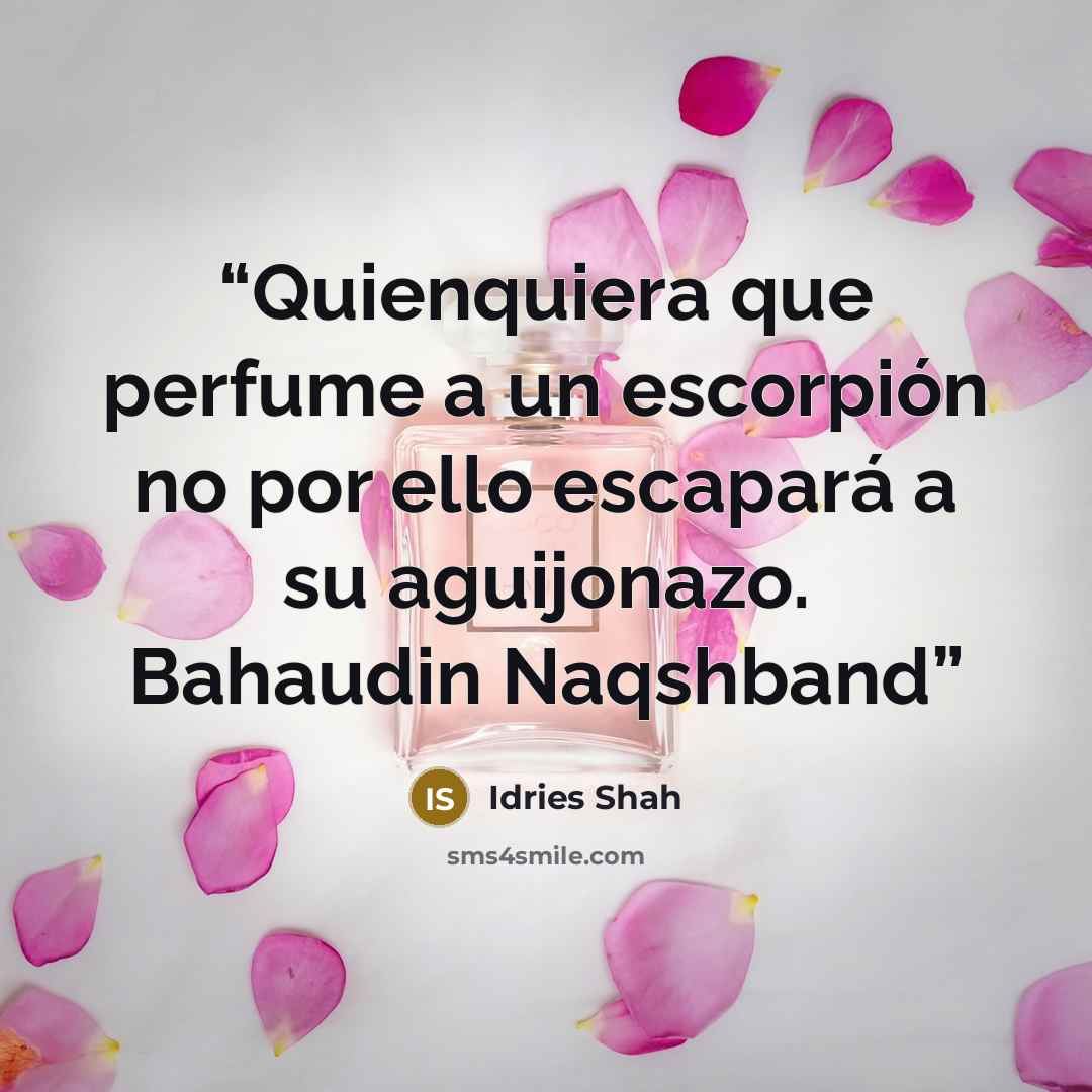 “Quienquiera que perfume a un escorpión no por ello escapará a su aguijonazo. Bahaudin Naqshband” quote by Idries Shah
