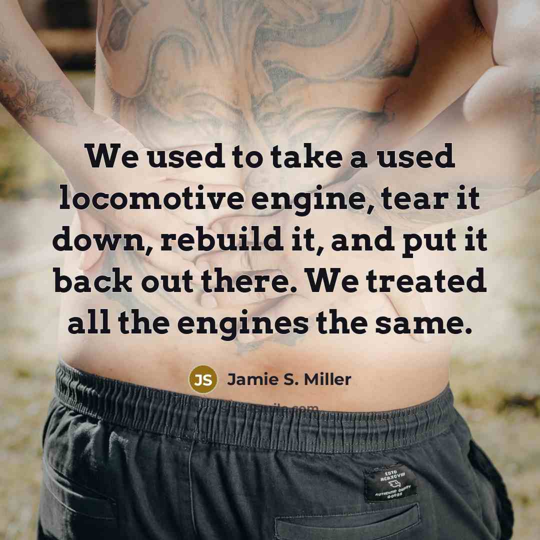 “We used to take a used locomotive engine, tear it…” quote by Jamie S. Miller