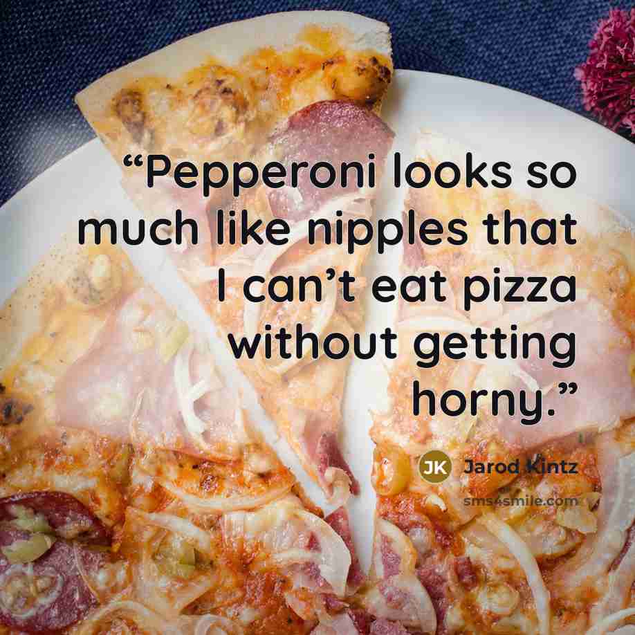 “Pepperoni looks so much like nipples that I can’t eat pizza without getting horny.” quote by Jarod Kintz