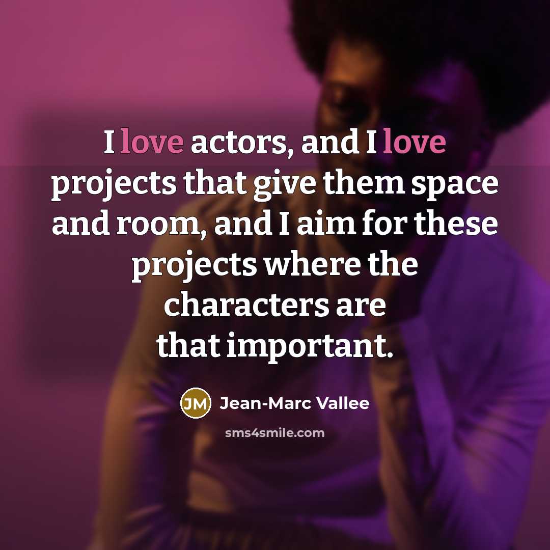 “I love actors, and I love projects that give them space and room, and I aim for these projects where the characters are that important.” quote by Jean-Marc Vallee