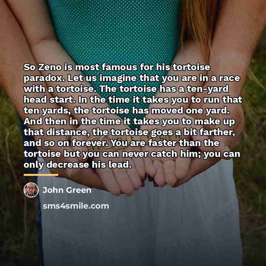 “So Zeno is most famous for his tortoise paradox. Let…” quote by John Green