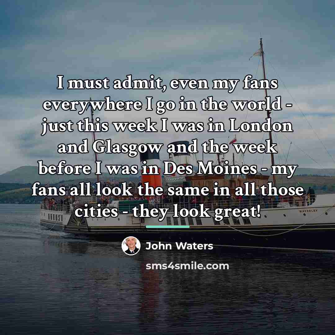 “I must admit, even my fans everywhere I go in…” quote by John Waters