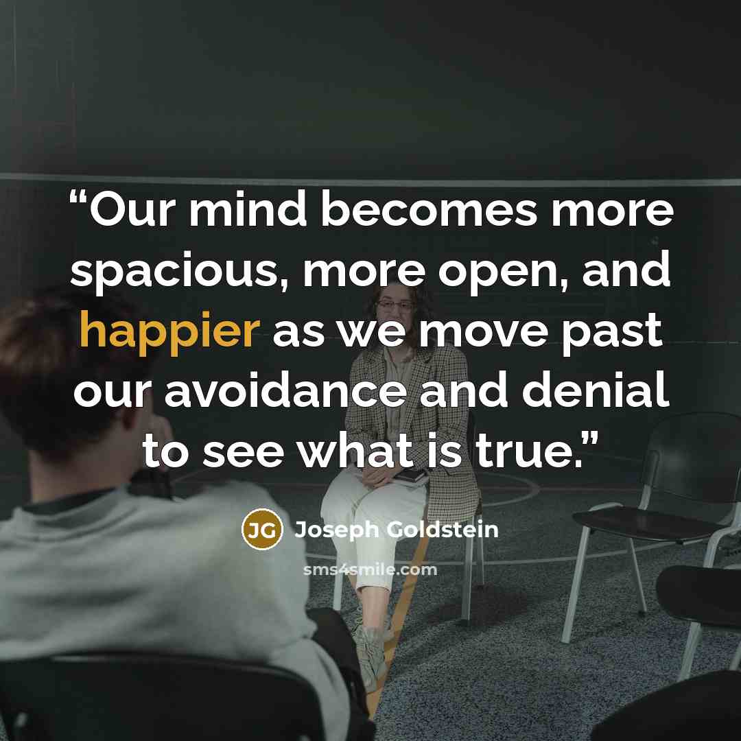 “Our mind becomes more spacious, more open, and happier as we move past our avoidance and denial to see what is true.” quote by Joseph Goldstein