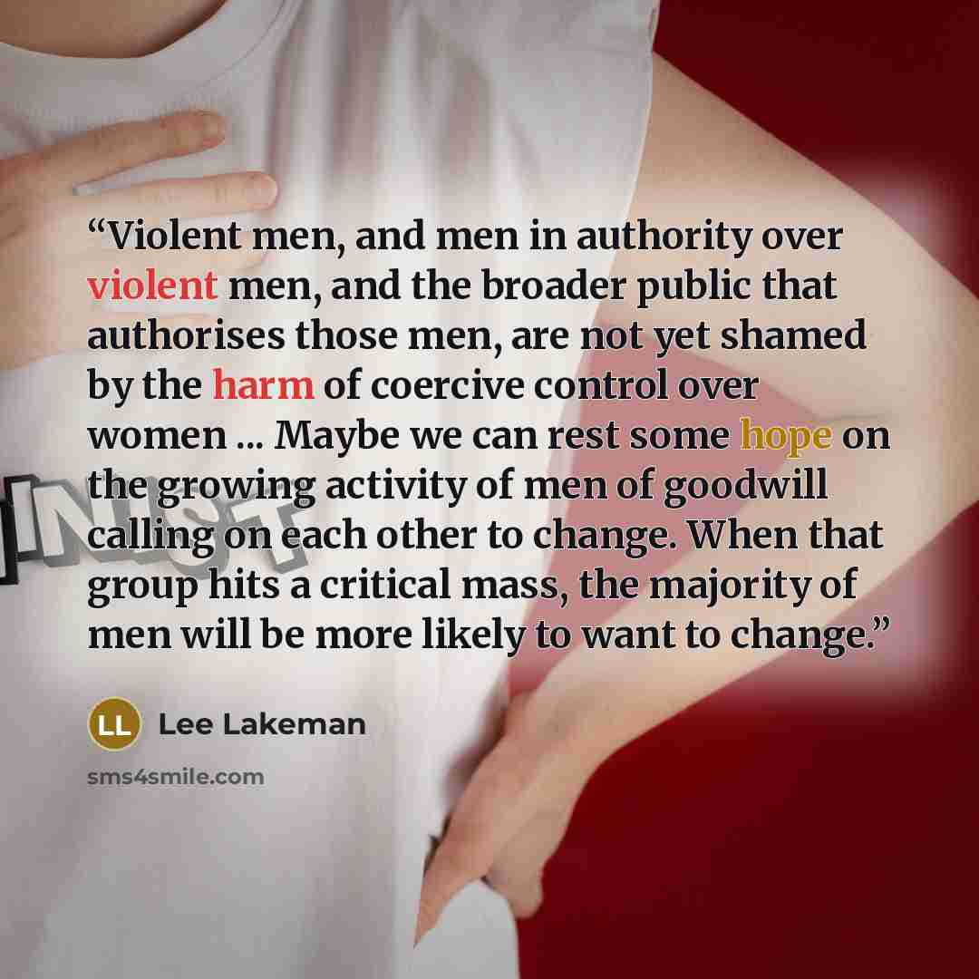 “Violent men, and men in authority over violent men, and the broader public that authorises those men, are not yet shamed by the harm of coercive control over women ... Maybe we can rest some hope on the growing activity of men of goodwill calling on each other to change. When that group hits a…” quote by Lee Lakeman