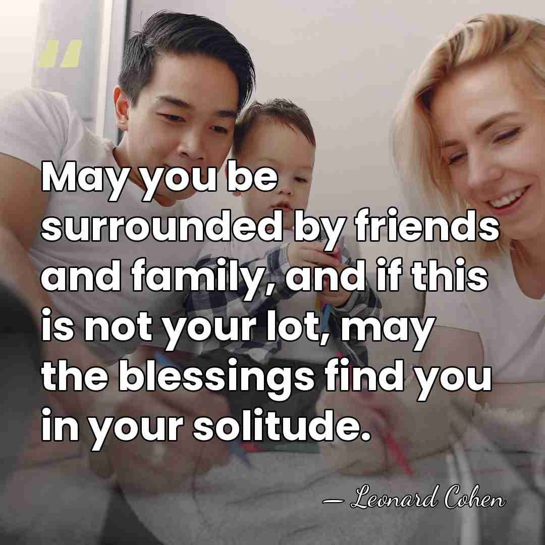 May you be surrounded by friends and family, and if this is&hellip; - Leonard Cohen