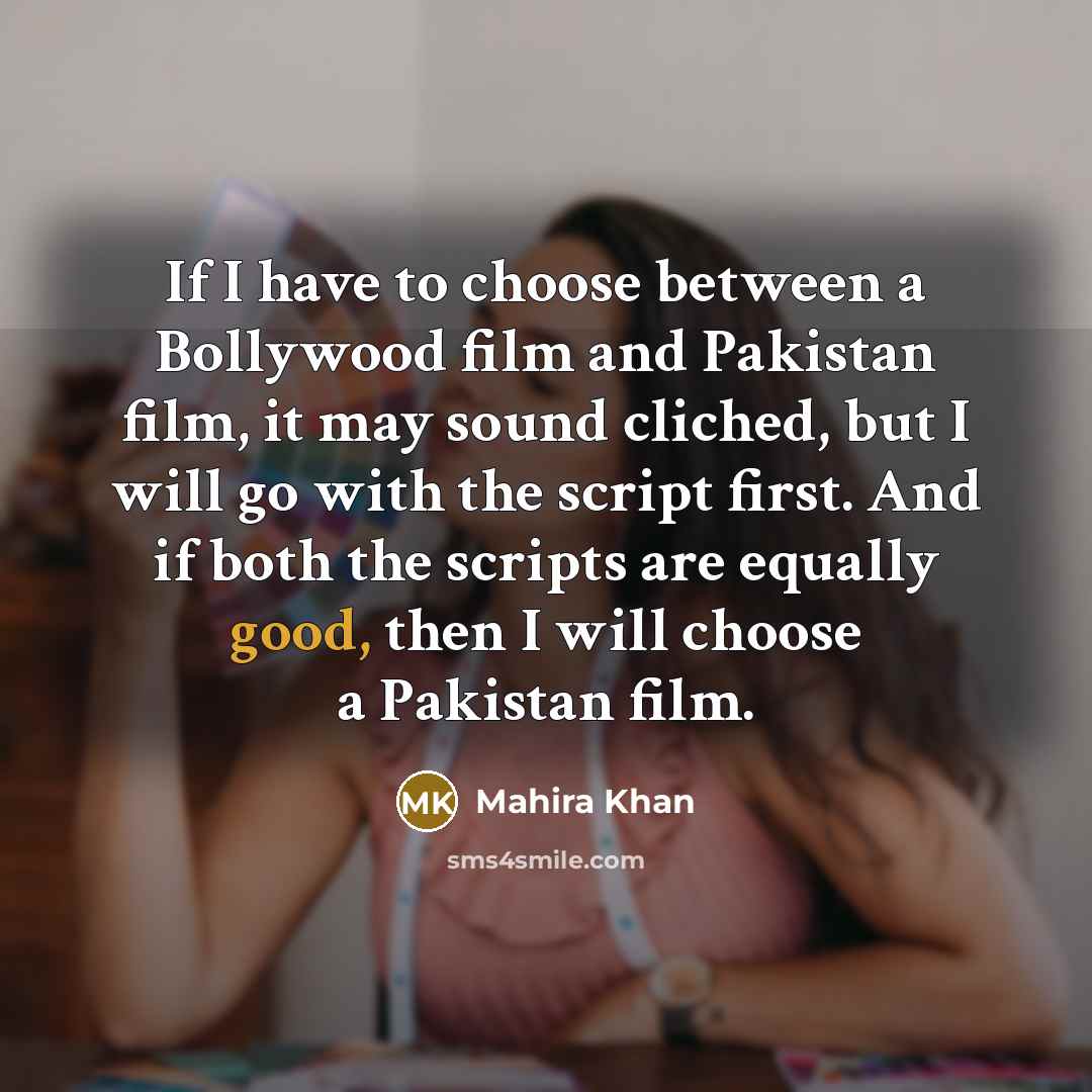 “If I have to choose between a Bollywood film and Pakistan film, it may sound cliched, but I will go with the script first. And if both the scripts are equally good, then I will choose a Pakistan film.” quote by Mahira Khan