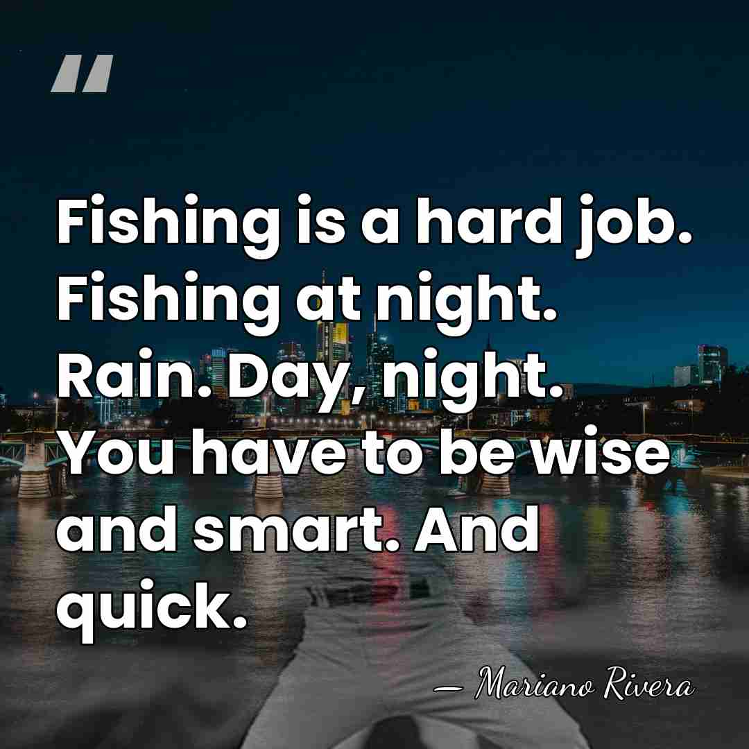 Fishing is a hard job. Fishing at night. Rain. Day, night. You&hellip; - Mariano Rivera