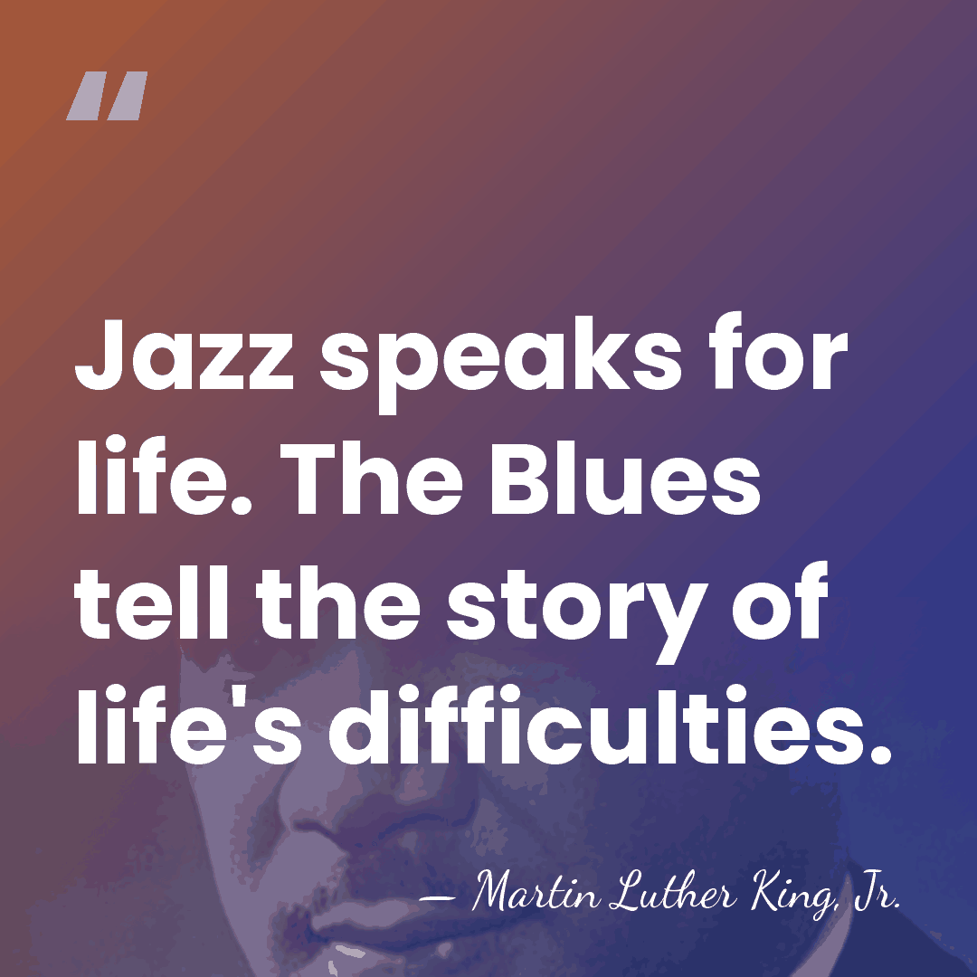 Jazz speaks for life. The Blues tell the story of life's difficulties. - Martin Luther King, Jr.