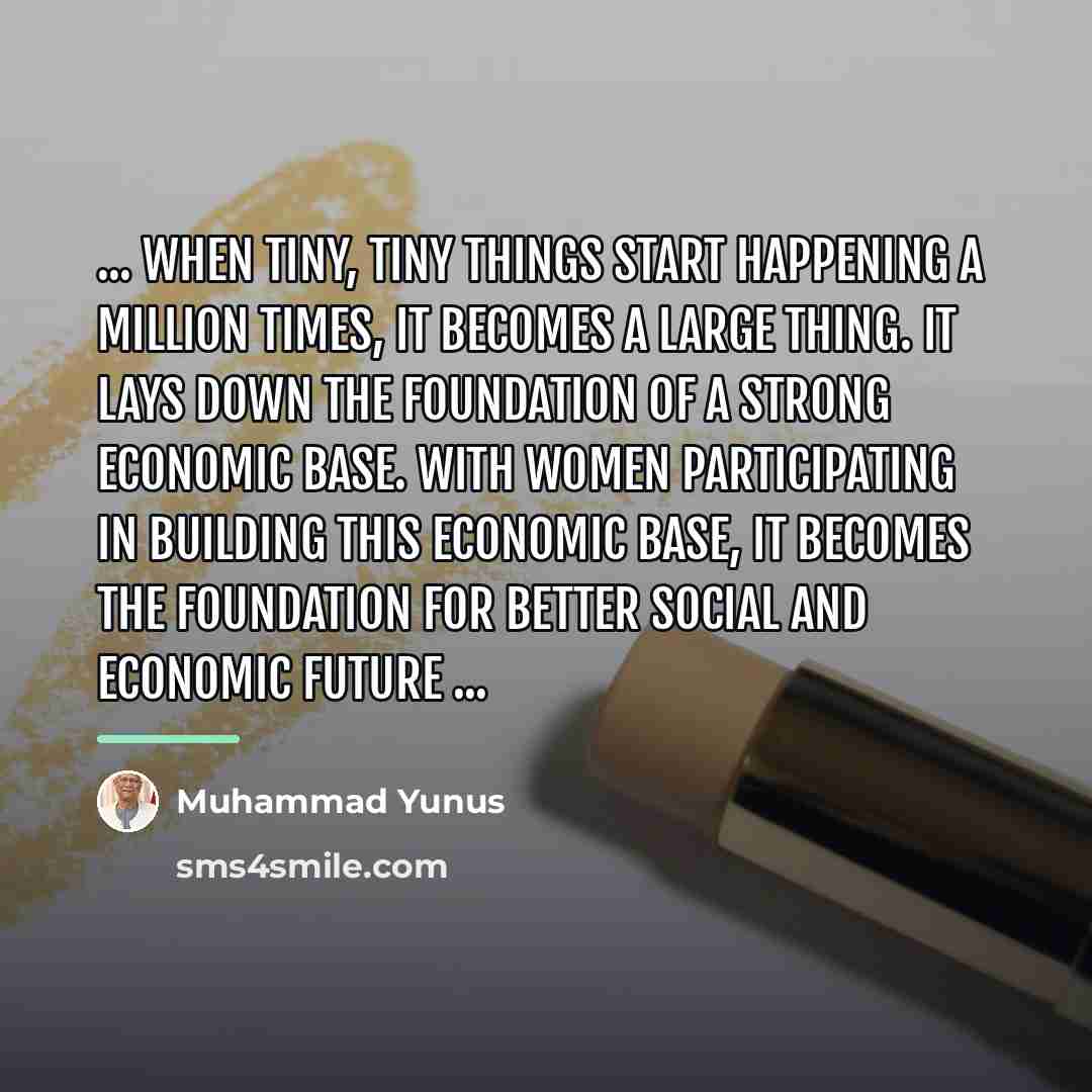 “... When tiny, tiny things start happening a million times,…” quote by Muhammad Yunus