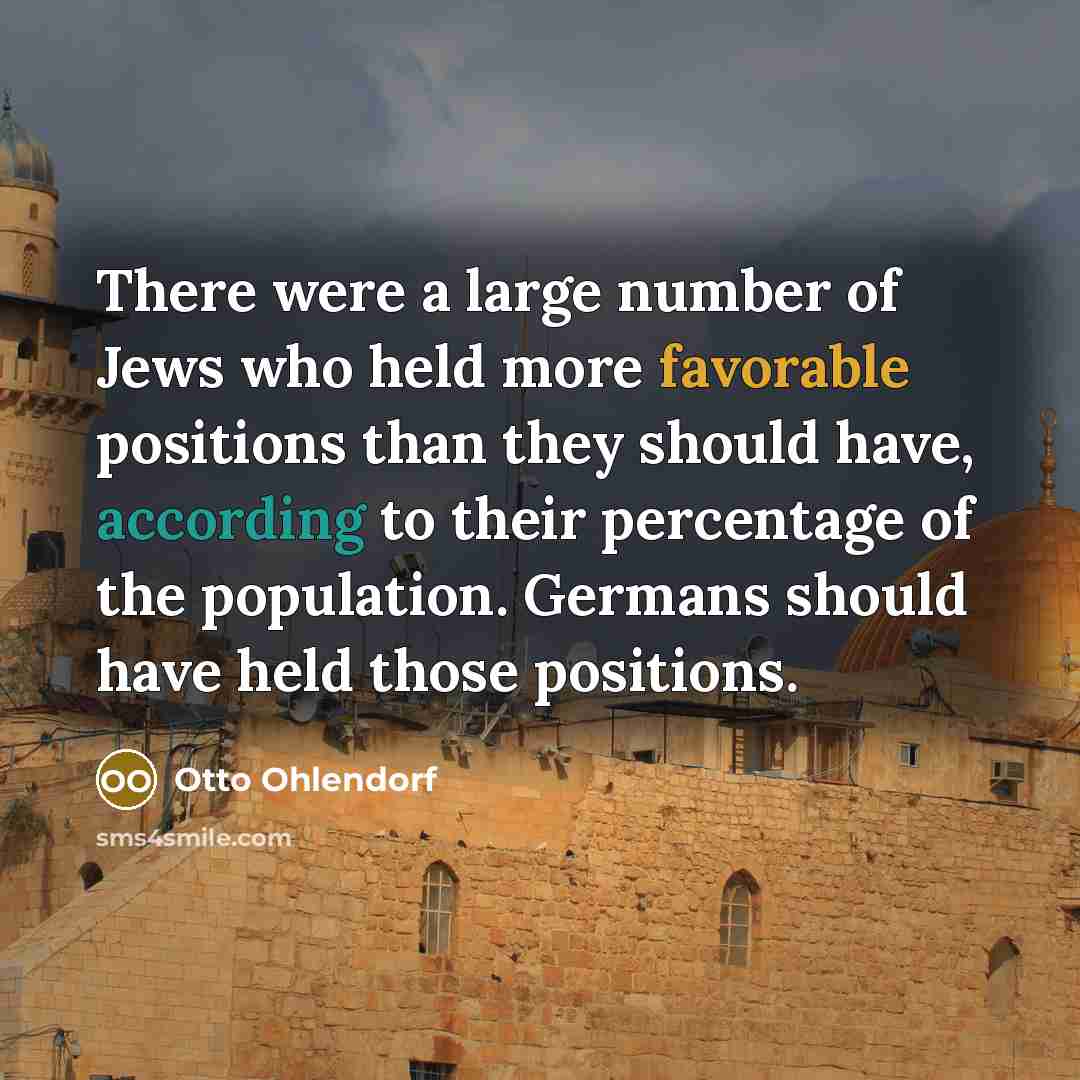 “There were a large number of Jews who held more favorable positions than they should have, according to their percentage of the population. Germans should have held those positions.” quote by Otto Ohlendorf