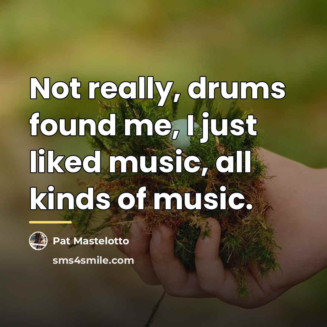 “Not really, drums found me, I just liked music, all…” quote by Pat Mastelotto