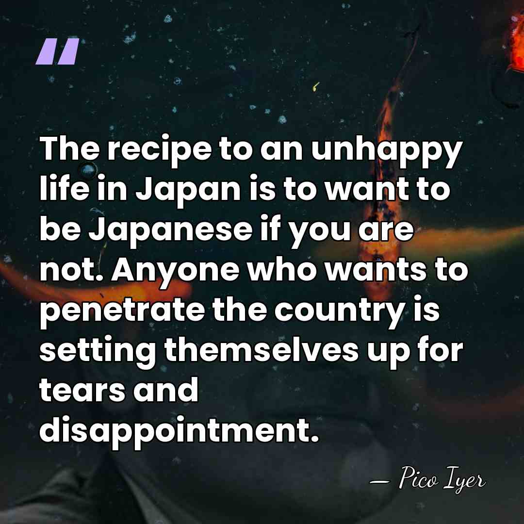 The recipe to an unhappy life in Japan is to want to&hellip; - Pico Iyer