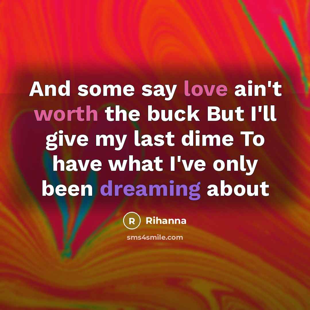 “And some say love ain't worth the buck But I'll give my last dime To have what I've only been dreaming about” quote by Rihanna