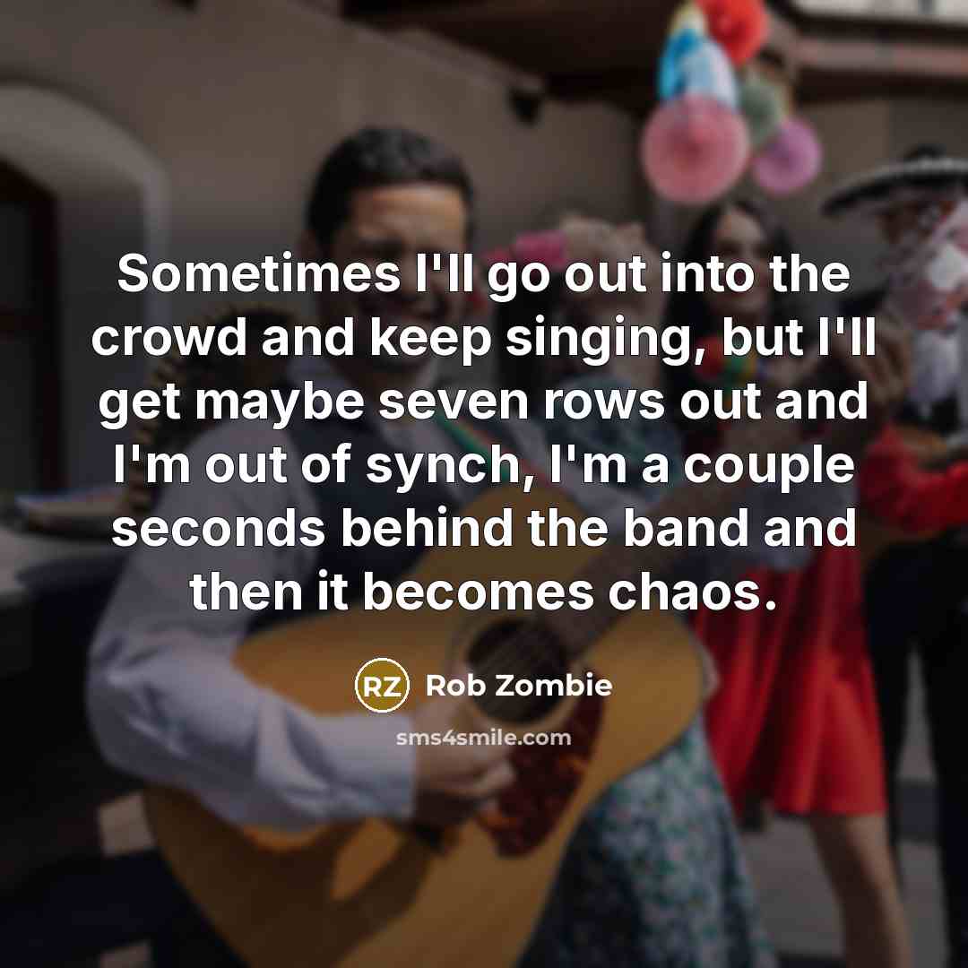 “Sometimes I'll go out into the crowd and keep singing,…” quote by Rob Zombie