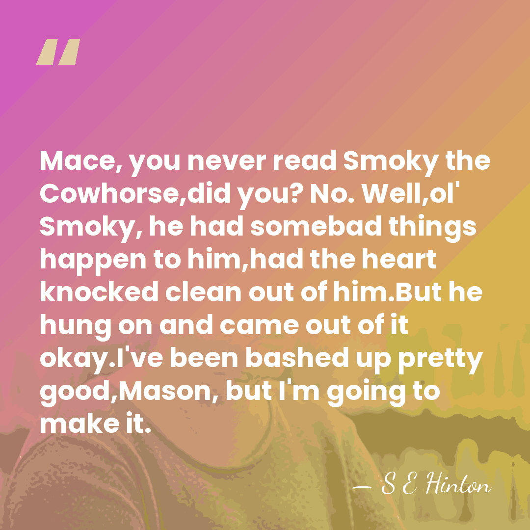 Mace, you never read Smoky the Cowhorse,did you? No. Well,ol' Smoky, he&hellip; - S E Hinton