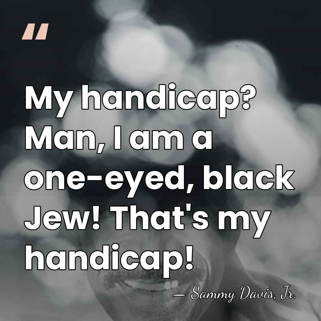 My handicap? Man, I am a one-eyed, black Jew! That's my handicap! - Sammy Davis, Jr.