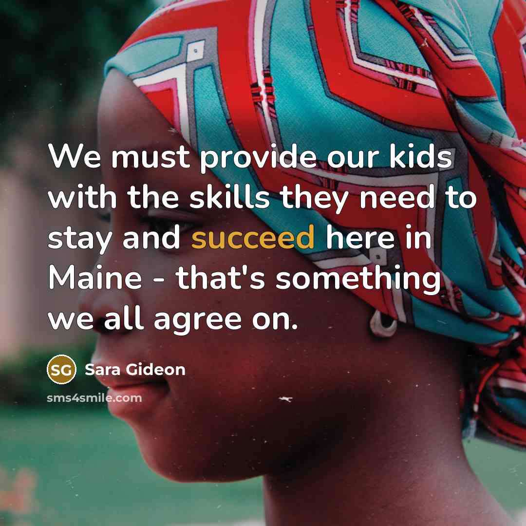 “We must provide our kids with the skills they need to stay and succeed here in Maine - that's something we all agree on.” quote by Sara Gideon