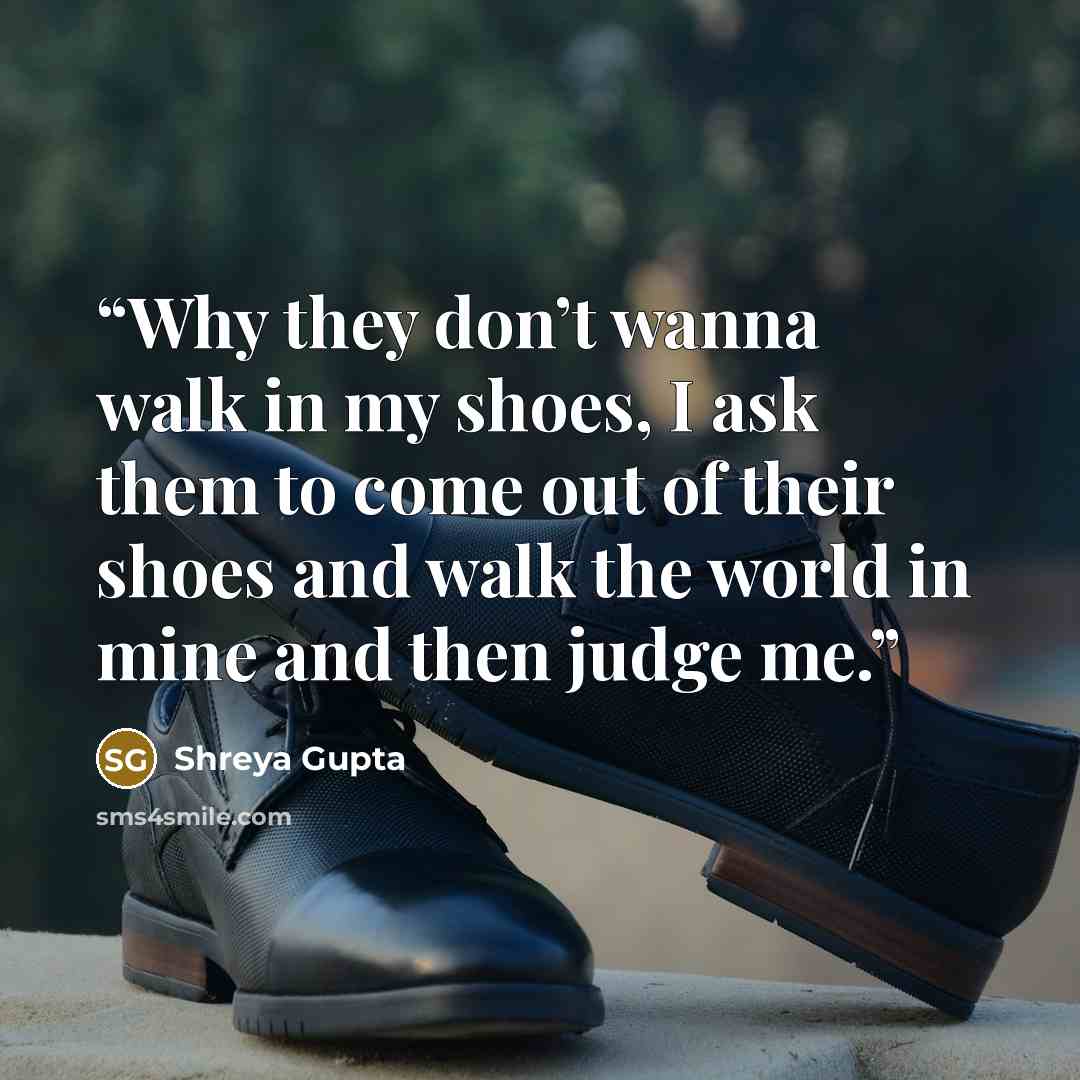 “Why they don’t wanna walk in my shoes, I ask them to come out of their shoes and walk the world in mine and then judge me.” quote by Shreya Gupta