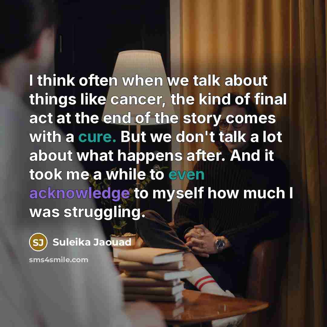 “I think often when we talk about things like cancer, the kind of final act at the end of the story comes with a cure. But we don't talk a lot about what happens after. And it took me a while to even acknowledge to myself how much I was struggling.” quote by Suleika Jaouad