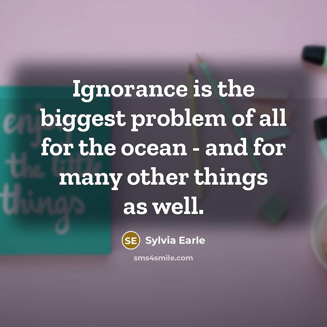 “Ignorance is the biggest problem of all for the ocean…” quote by Sylvia Earle