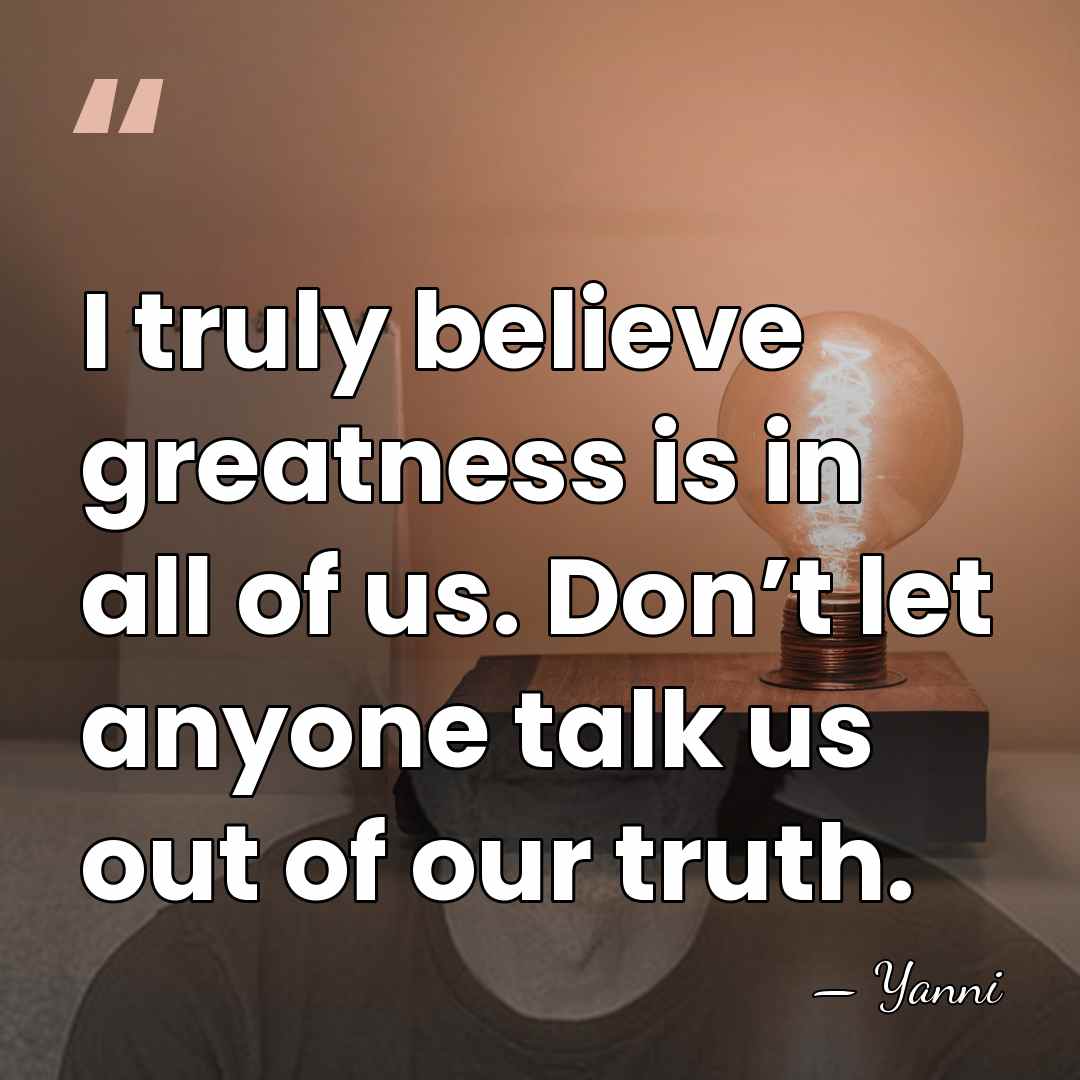 I truly believe greatness is in all of us. Don’t let anyone&hellip; - Yanni