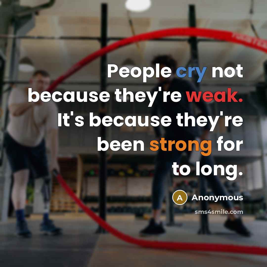 “People cry not because they're weak. It's because they're been strong for to long.” quote by Anonymous
