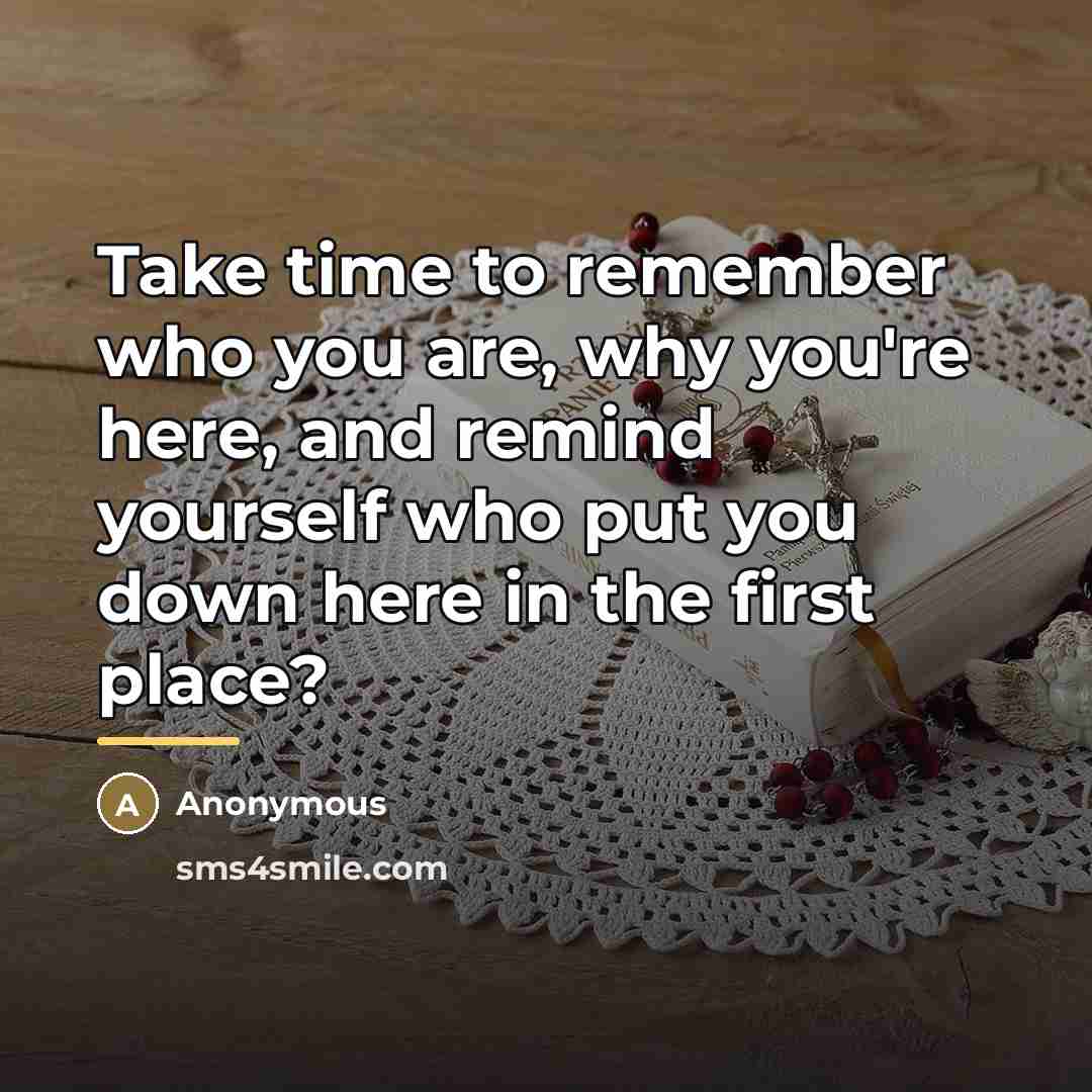 “Take time to remember who you are, why you're here,…” quote by Anonymous