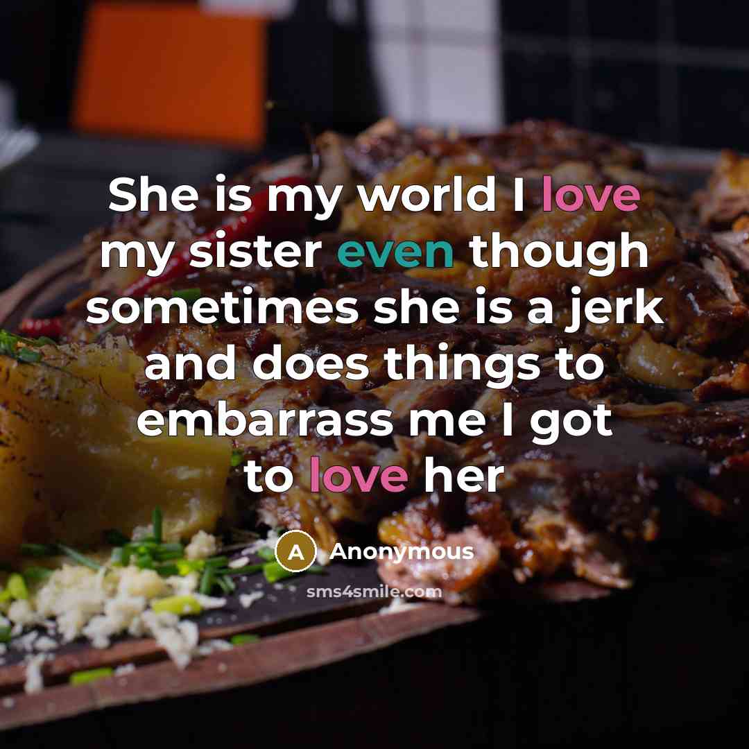 “She is my world I love my sister even though sometimes she is a jerk and does things to embarrass me I got to love her” quote by Anonymous