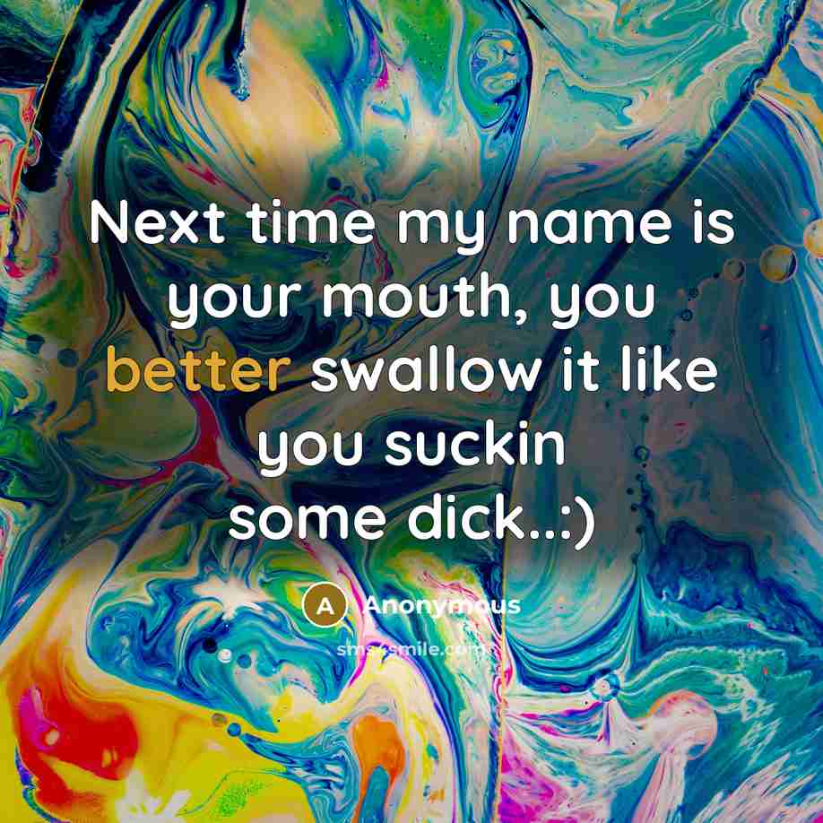 “Next time my name is your mouth, you better swallow it like you suckin some dick..:)” quote by Anonymous