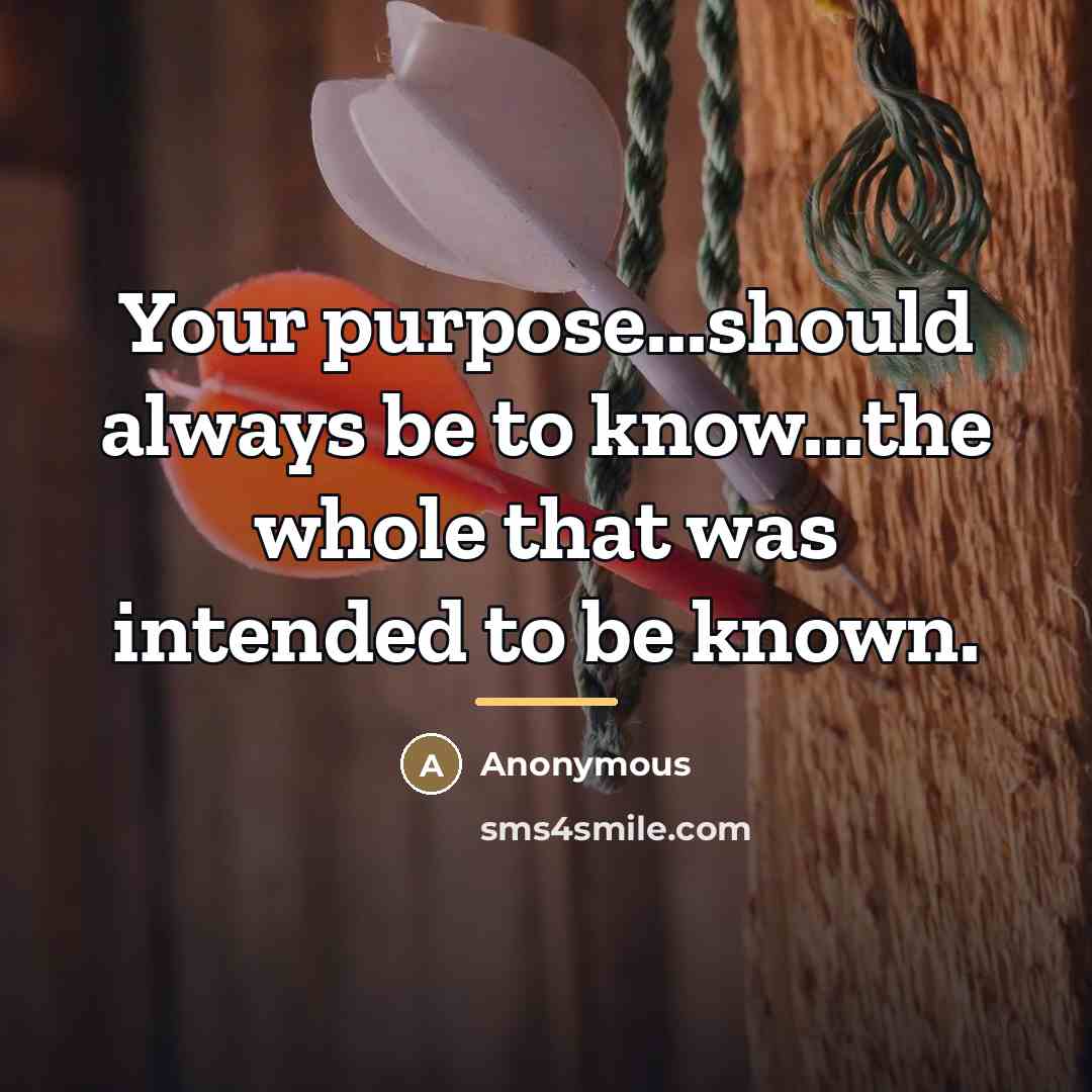 “Your purpose...should always be to know...the whole that was intended…” quote by Anonymous