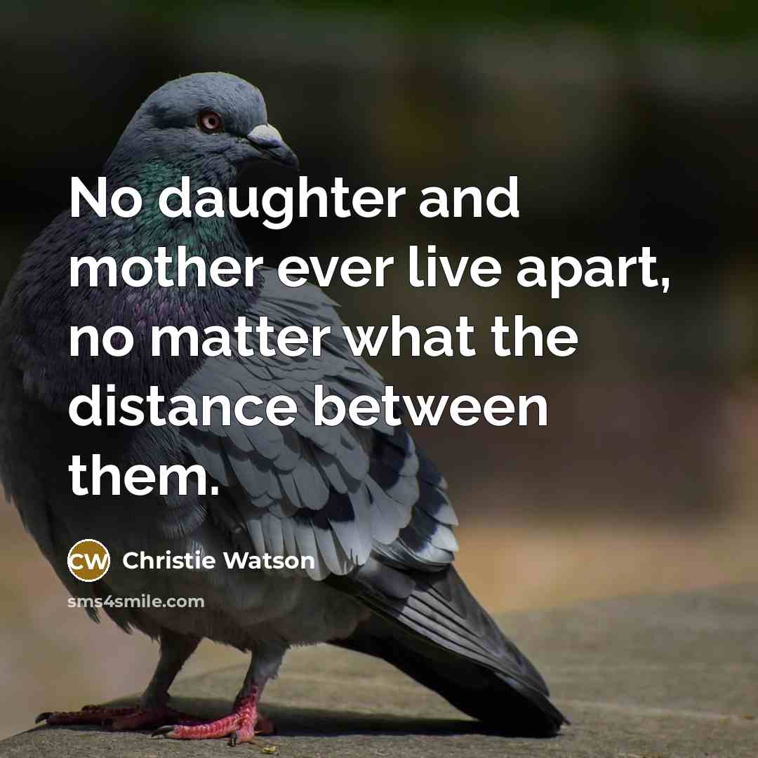 “No daughter and mother ever live apart, no matter what the distance between them.” quote by Christie Watson