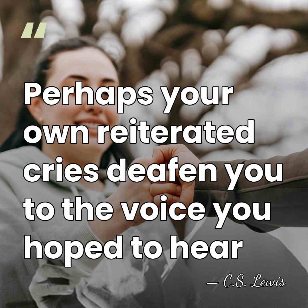 Perhaps your own reiterated cries deafen you to the voice you hoped&hellip; - C.S. Lewis