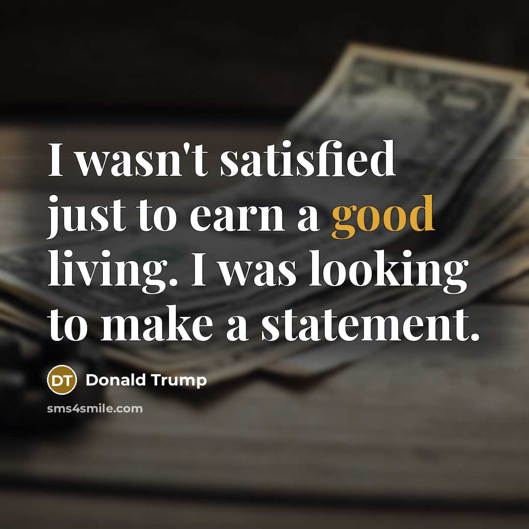 “I wasn't satisfied just to earn a good living. I was looking to make a statement.” quote by Donald Trump