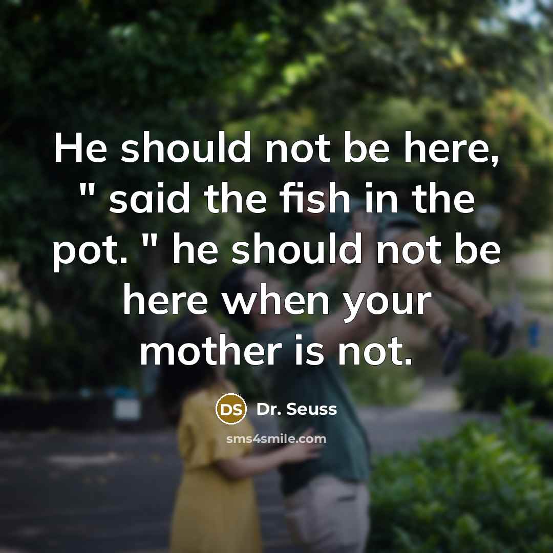 “He should not be here, " said the fish in the pot. " he should not be here when your mother is not.” quote by Dr. Seuss