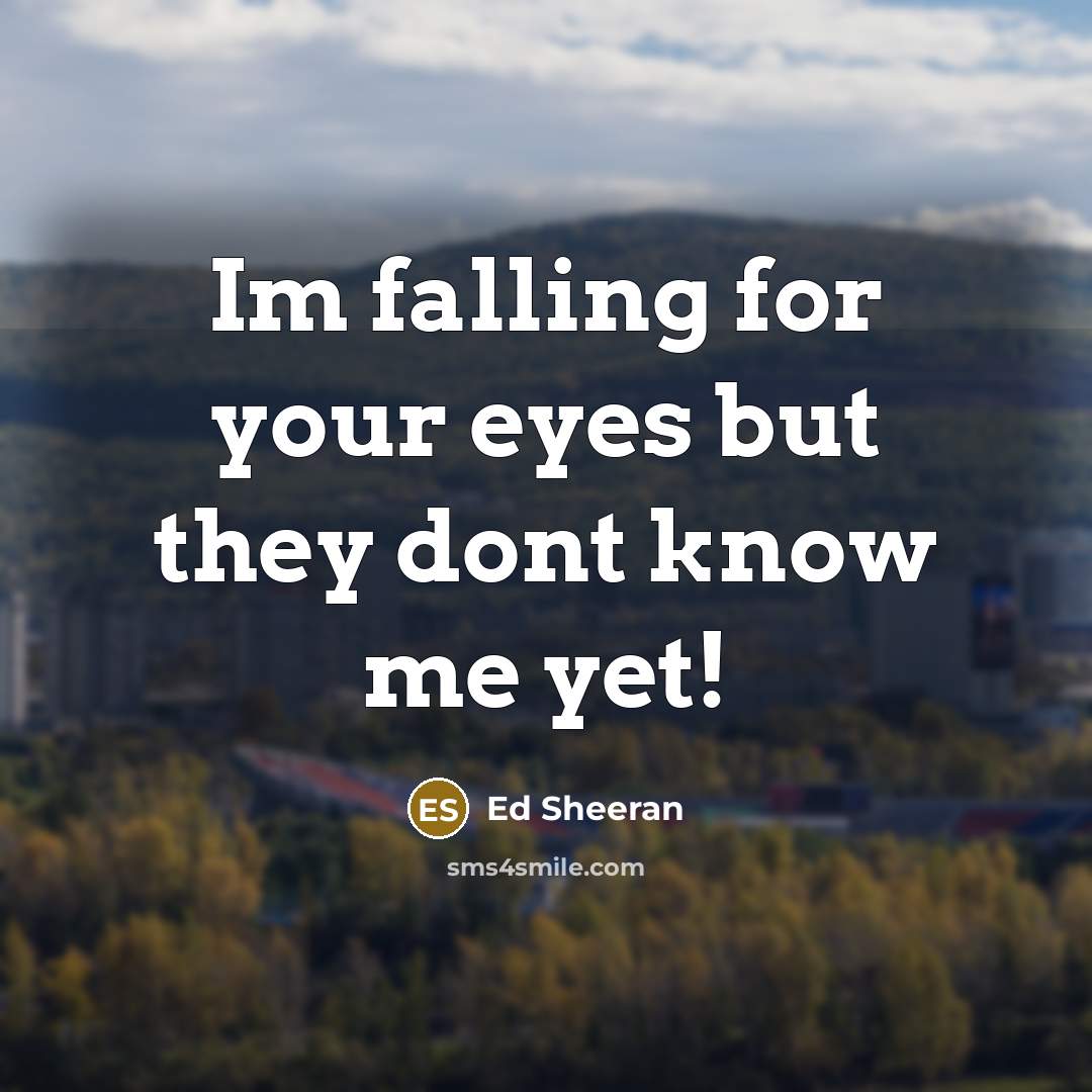 “Im falling for your eyes but they dont know me yet!” quote by Ed Sheeran
