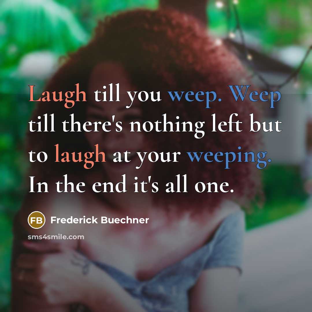 “Laugh till you weep. Weep till there's nothing left but to laugh at your weeping. In the end it's all one.” quote by Frederick Buechner
