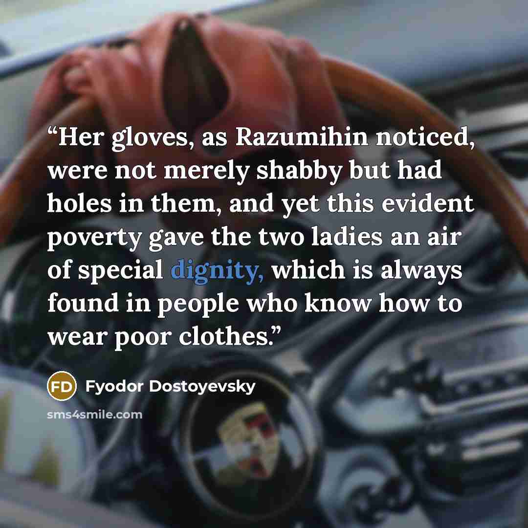 “Her gloves, as Razumihin noticed, were not merely shabby but had holes in them, and yet this evident poverty gave the two ladies an air of special dignity, which is always found in people who know how to wear poor clothes.” quote by Fyodor Dostoyevsky