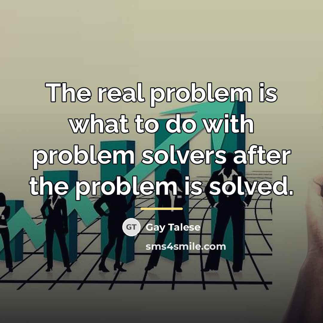 “The real problem is what to do with problem solvers…” quote by Gay Talese