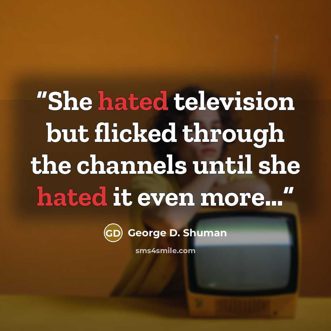 “She hated television but flicked through the channels until she hated it even more…” quote by George D. Shuman