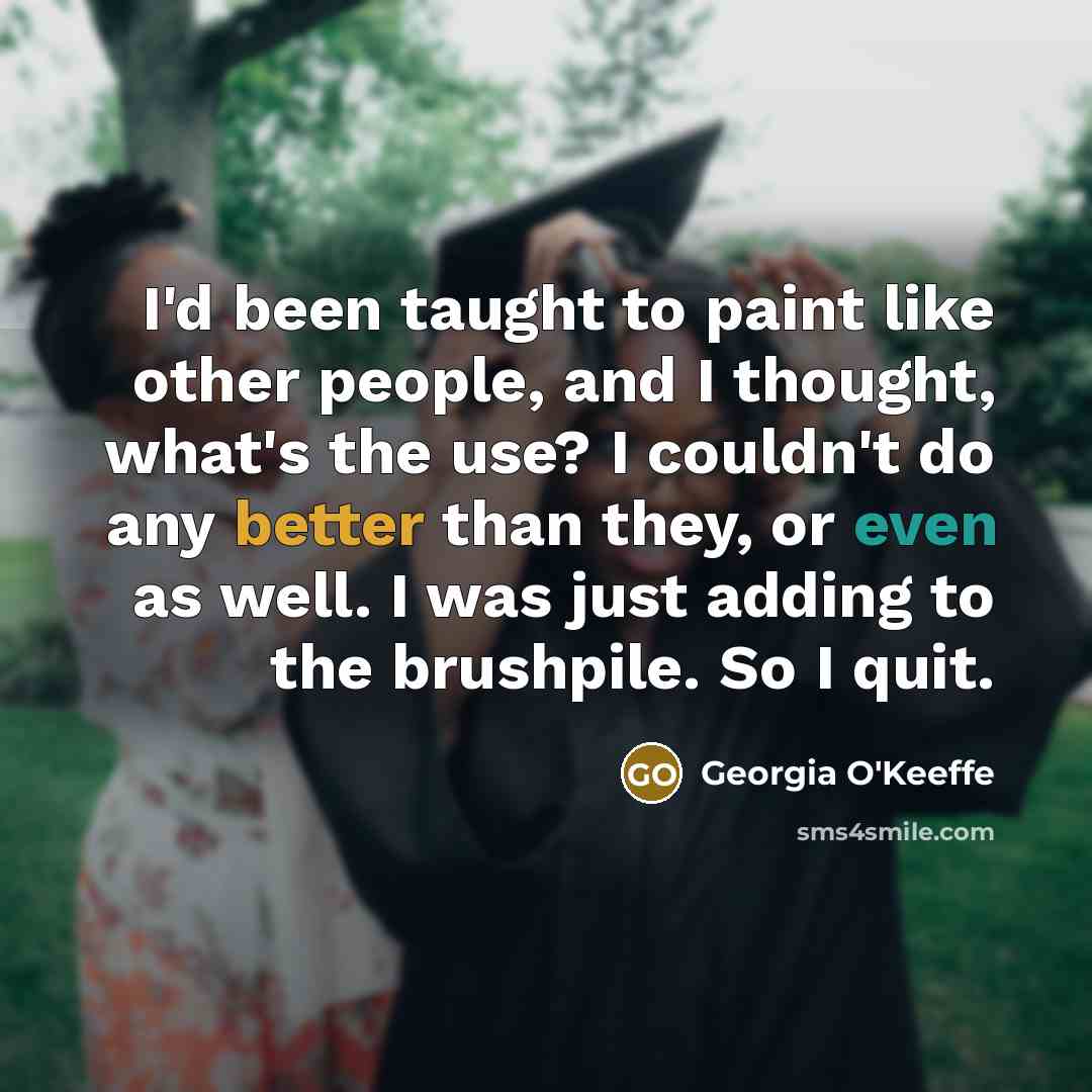 “I'd been taught to paint like other people, and I thought, what's the use? I couldn't do any better than they, or even as well. I was just adding to the brushpile. So I quit.” quote by Georgia O'Keeffe